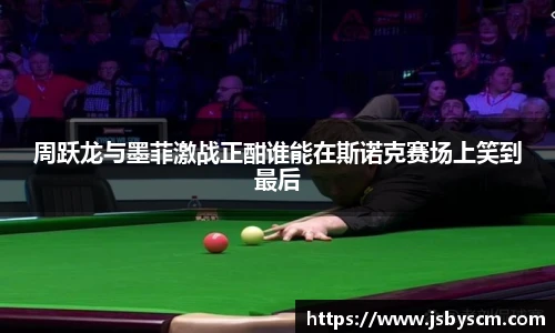 周跃龙与墨菲激战正酣谁能在斯诺克赛场上笑到最后