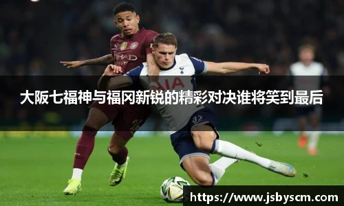 大阪七福神与福冈新锐的精彩对决谁将笑到最后