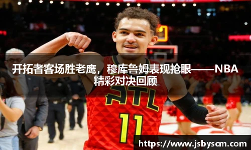 开拓者客场胜老鹰，穆库鲁姆表现抢眼——NBA精彩对决回顾