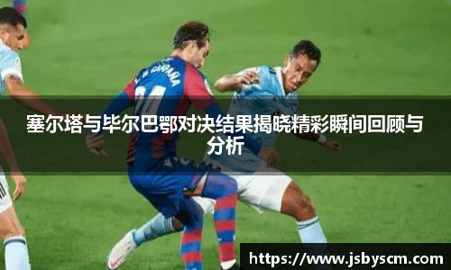 塞尔塔与毕尔巴鄂对决结果揭晓精彩瞬间回顾与分析