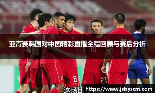 亚青赛韩国对中国精彩直播全程回顾与赛后分析