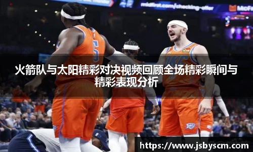 火箭队与太阳精彩对决视频回顾全场精彩瞬间与精彩表现分析