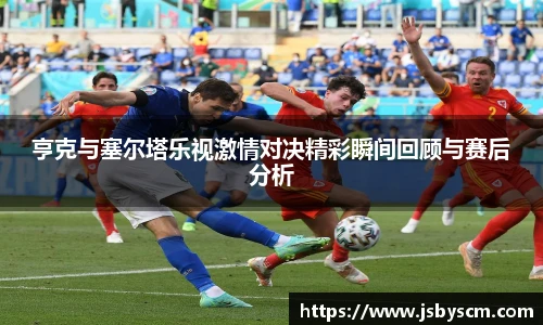 亨克与塞尔塔乐视激情对决精彩瞬间回顾与赛后分析