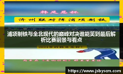 浦项制铁与全北现代的巅峰对决谁能笑到最后解析比赛前景与看点