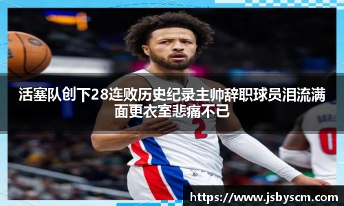 活塞队创下28连败历史纪录主帅辞职球员泪流满面更衣室悲痛不已