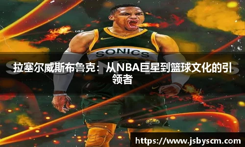 拉塞尔威斯布鲁克：从NBA巨星到篮球文化的引领者
