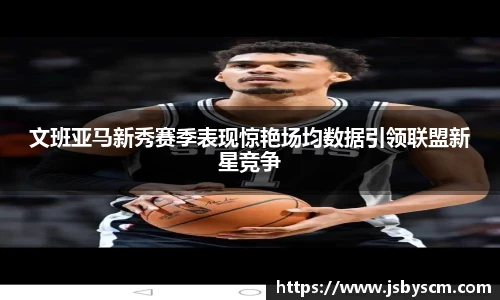 文班亚马新秀赛季表现惊艳场均数据引领联盟新星竞争