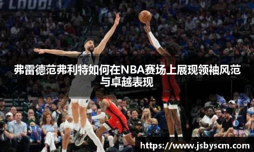 弗雷德范弗利特如何在NBA赛场上展现领袖风范与卓越表现