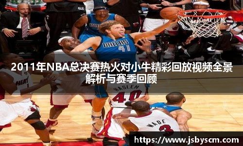 2011年NBA总决赛热火对小牛精彩回放视频全景解析与赛季回顾