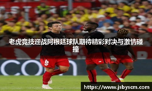 老虎竞技迎战阿根廷球队期待精彩对决与激情碰撞