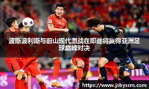 波斯波利斯与蔚山现代激战在即谁将赢得亚洲足球巅峰对决